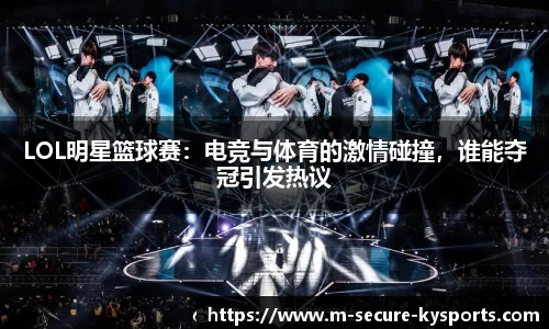 LOL明星篮球赛：电竞与体育的激情碰撞，谁能夺冠引发热议