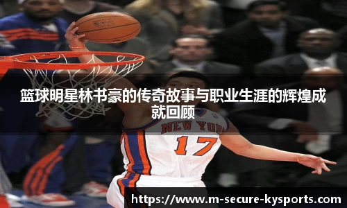篮球明星林书豪的传奇故事与职业生涯的辉煌成就回顾