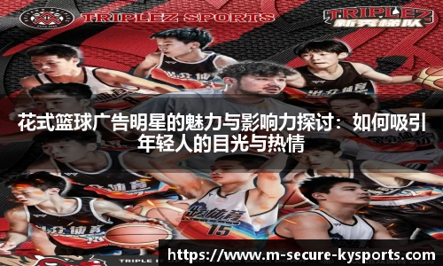 花式篮球广告明星的魅力与影响力探讨：如何吸引年轻人的目光与热情